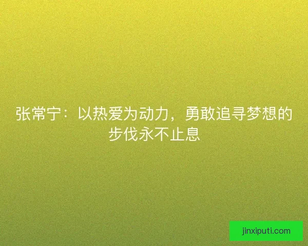 张常宁：以热爱为动力，勇敢追寻梦想的步伐永不止息