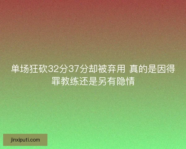 单场狂砍32分37分却被弃用 真的是因得罪教练还是另有隐情