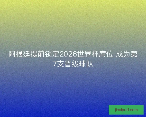 阿根廷提前锁定2026世界杯席位 成为第7支晋级球队
