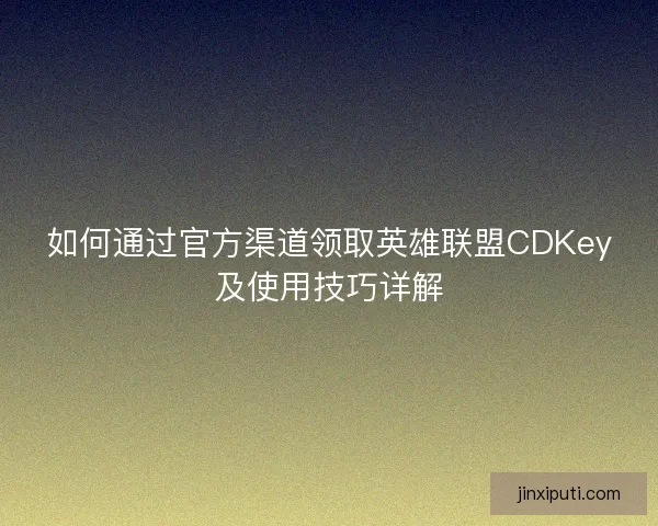 如何通过官方渠道领取英雄联盟CDKey及使用技巧详解