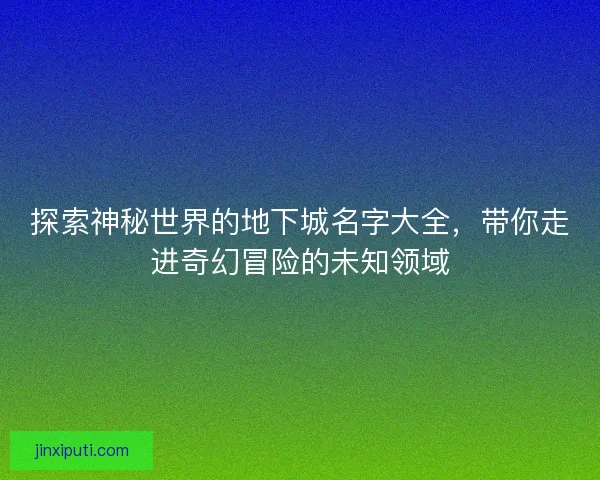 探索神秘世界的地下城名字大全，带你走进奇幻冒险的未知领域