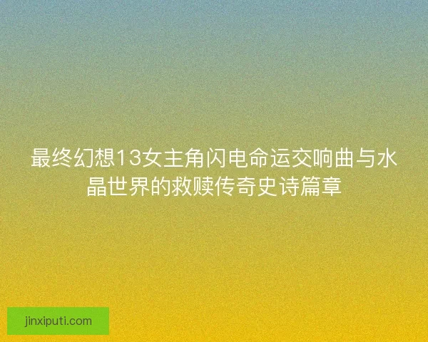 最终幻想13女主角闪电命运交响曲与水晶世界的救赎传奇史诗篇章