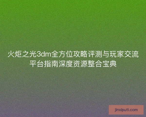 火炬之光3dm全方位攻略评测与玩家交流平台指南深度资源整合宝典