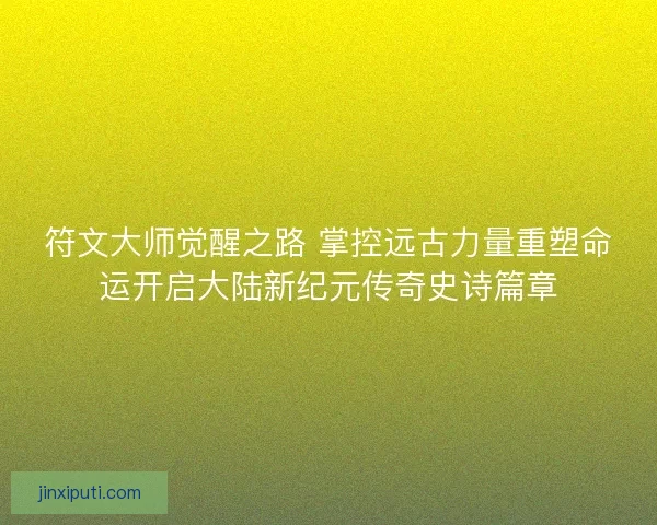 符文大师觉醒之路 掌控远古力量重塑命运开启大陆新纪元传奇史诗篇章