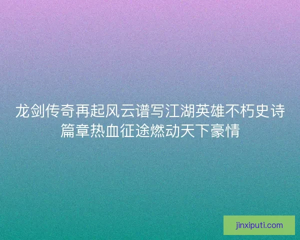 龙剑传奇再起风云谱写江湖英雄不朽史诗篇章热血征途燃动天下豪情