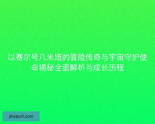 以赛尔号几米塔的冒险传奇与宇宙守护使命揭秘全面解析与成长历程