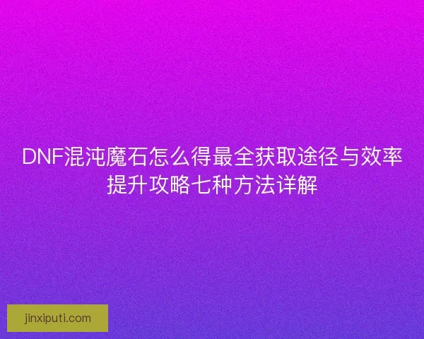 DNF混沌魔石怎么得最全获取途径与效率提升攻略七种方法详解