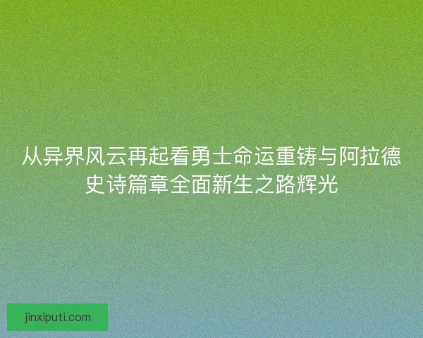 从异界风云再起看勇士命运重铸与阿拉德史诗篇章全面新生之路辉光