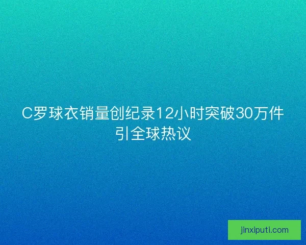 C罗球衣销量创纪录12小时突破30万件引全球热议