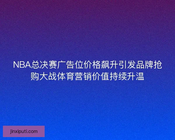 NBA总决赛广告位价格飙升引发品牌抢购大战体育营销价值持续升温