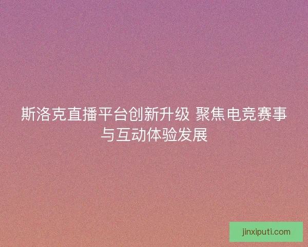 斯洛克直播平台创新升级 聚焦电竞赛事与互动体验发展