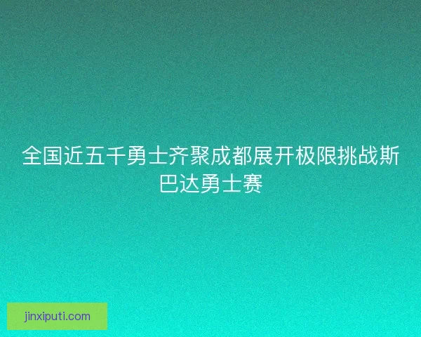 全国近五千勇士齐聚成都展开极限挑战斯巴达勇士赛