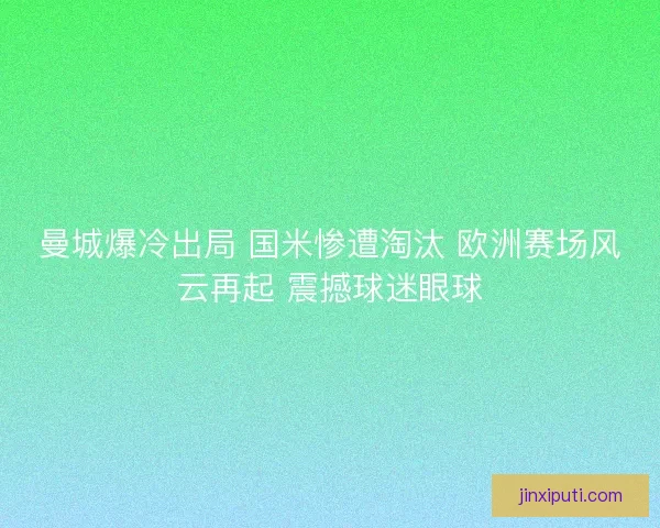 曼城爆冷出局 国米惨遭淘汰 欧洲赛场风云再起 震撼球迷眼球