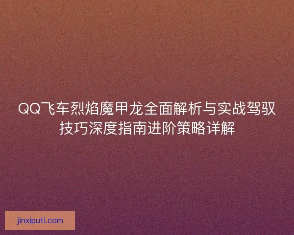 QQ飞车烈焰魔甲龙全面解析与实战驾驭技巧深度指南进阶策略详解