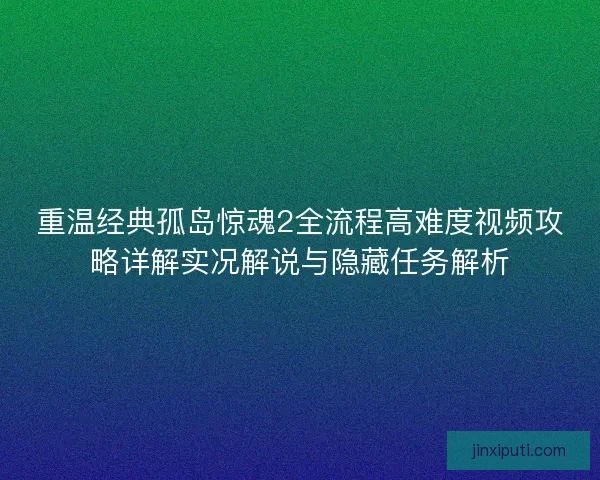 重温经典孤岛惊魂2全流程高难度视频攻略详解实况解说与隐藏任务解析