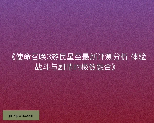《使命召唤3游民星空最新评测分析 体验战斗与剧情的极致融合》