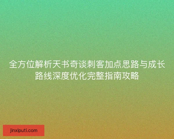 全方位解析天书奇谈刺客加点思路与成长路线深度优化完整指南攻略