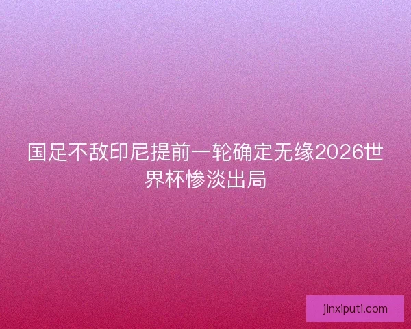 国足不敌印尼提前一轮确定无缘2026世界杯惨淡出局