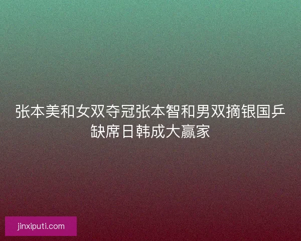 张本美和女双夺冠张本智和男双摘银国乒缺席日韩成大赢家
