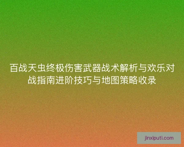百战天虫终极伤害武器战术解析与欢乐对战指南进阶技巧与地图策略收录